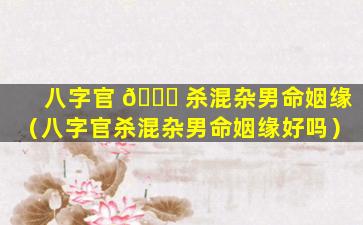 八字官 🕊 杀混杂男命姻缘（八字官杀混杂男命姻缘好吗）